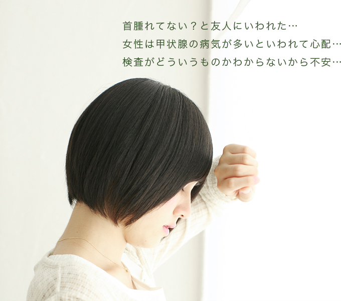 首腫れてない？と友人にいわれた…・女性は甲状腺の病気が多いといわれて心配…・検査がどういうものかわからないから不安…